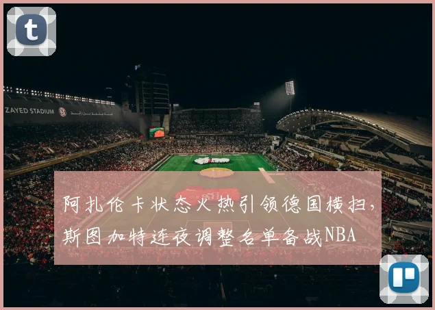 阿扎伦卡状态火热引领德国横扫,斯图加特连夜调整名单备战NBA