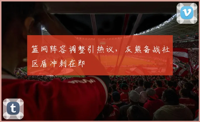 篮网阵容调整引热议,灰熊备战社区盾冲刺在即