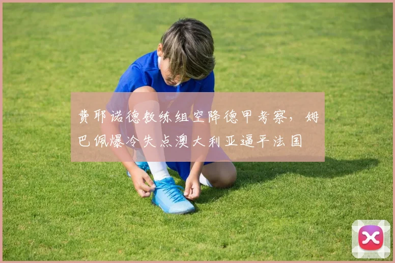 费耶诺德教练组空降德甲考察,姆巴佩爆冷失点澳大利亚逼平法国