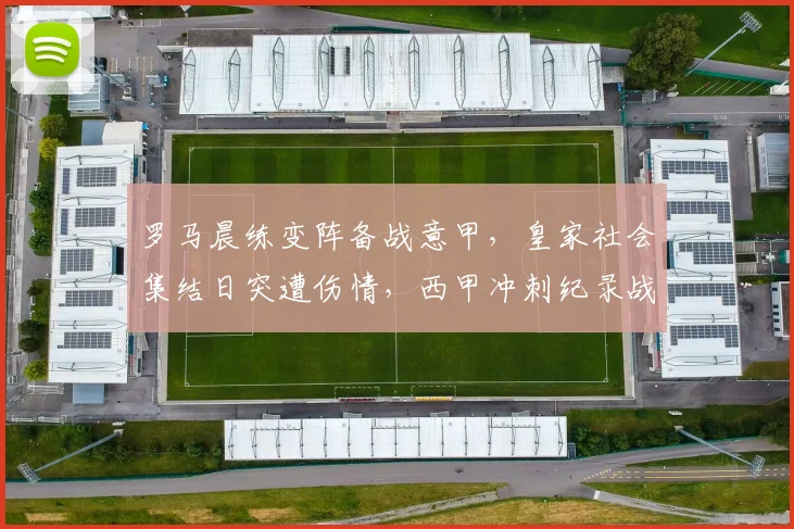 罗马晨练变阵备战意甲,皇家社会集结日突遭伤情,西甲冲刺纪录战悬念迭起 - 博万体育平台入口