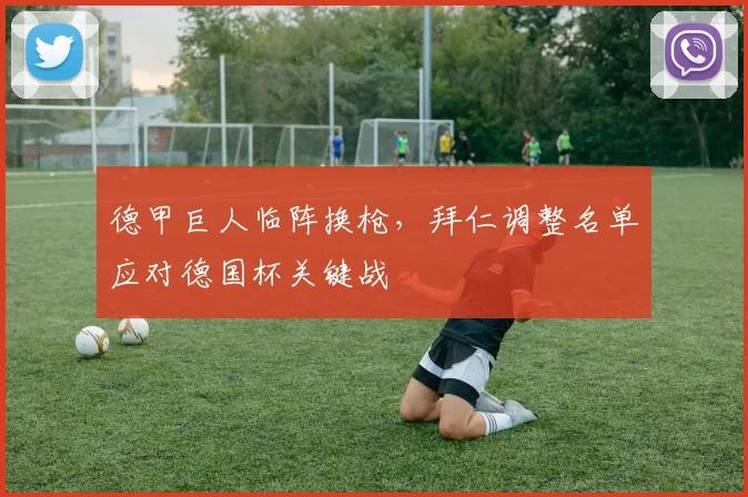 德甲巨人临阵换枪,拜仁调整名单应对德国杯关键战