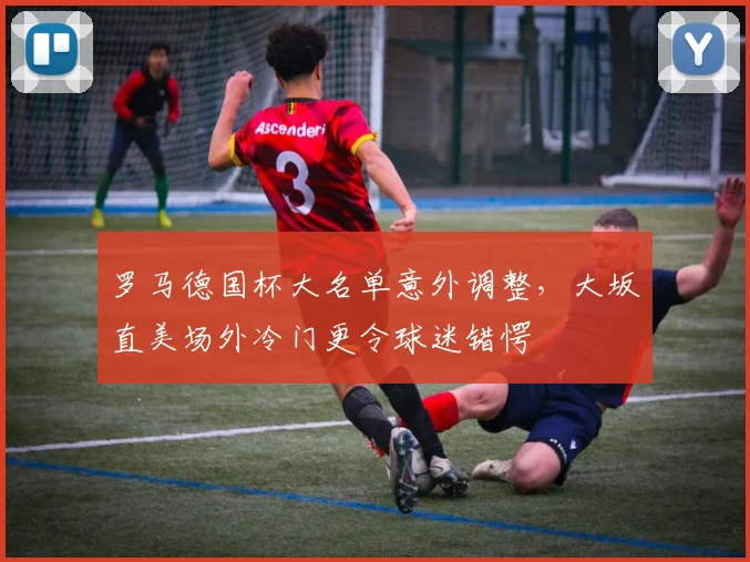 罗马德国杯大名单意外调整,大坂直美场外冷门更令球迷错愕