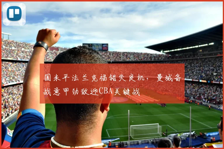 国米平法兰克福错失良机,曼城备战意甲劲敌迎CBA关键战 - 博万体育平台入口