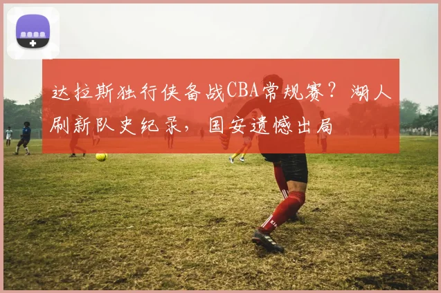 达拉斯独行侠备战CBA常规赛?湖人刷新队史纪录,国安遗憾出局