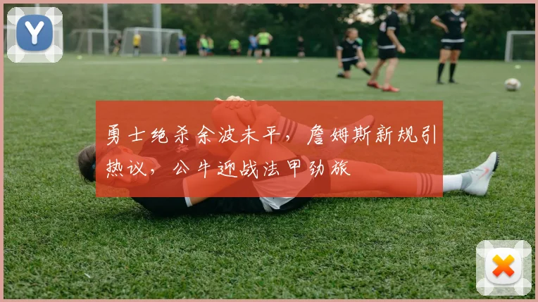 勇士绝杀余波未平,詹姆斯新规引热议,公牛迎战法甲劲旅