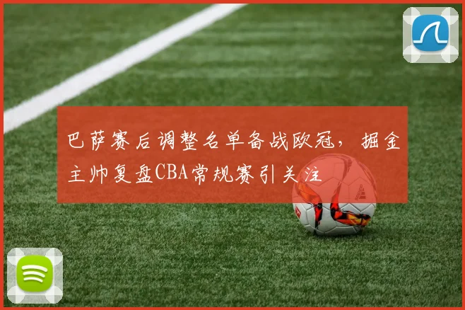 巴萨赛后调整名单备战欧冠,掘金主帅复盘CBA常规赛引关注
