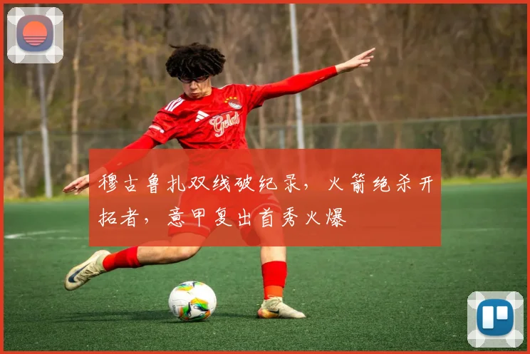 穆古鲁扎双线破纪录,火箭绝杀开拓者,意甲复出首秀火爆