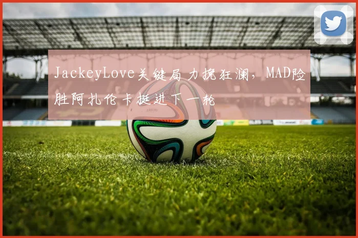 JackeyLove关键局力挽狂澜,MAD险胜阿扎伦卡挺进下一轮