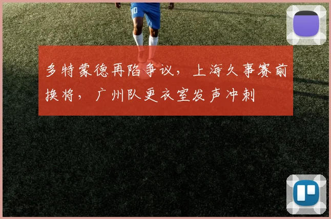 多特蒙德再陷争议,上海久事赛前换将,广州队更衣室发声冲刺